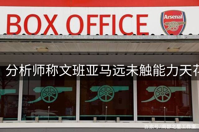 分析师称文班亚马远未触能力天花板