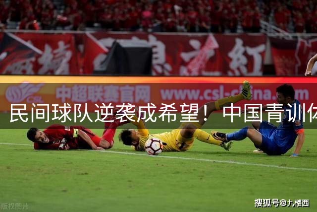 民间球队逆袭成希望！中国青训体系为何难敌东南亚？